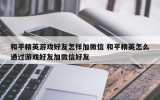 和平精英游戏好友怎样加微信 和平精英怎么通过游戏好友加微信好友