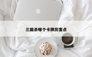 三国杀哪个卡牌厉害点