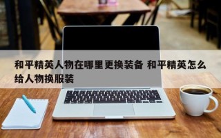 和平精英人物在哪里更换装备 和平精英怎么给人物换服装