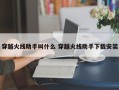 穿越火线助手叫什么 穿越火线助手下载安装