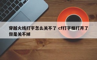 穿越火线打字怎么关不了 cf打字框打开了但是关不掉