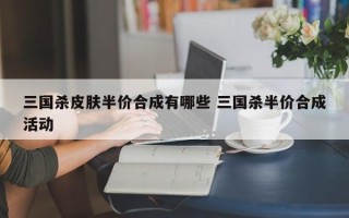 三国杀皮肤半价合成有哪些 三国杀半价合成活动