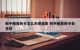 和平精英网卡怎么办理退款 和平精英网卡会怎样