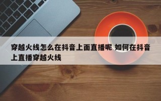 穿越火线怎么在抖音上面直播呢 如何在抖音上直播穿越火线