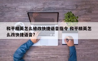 和平精英怎么修改快捷语音指令 和平精英怎么改快捷语音?