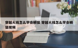 穿越火线怎么学会瞬狙 穿越火线怎么学会瞬狙视频