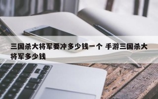 三国杀大将军要冲多少钱一个 手游三国杀大将军多少钱