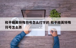 和平精英特殊符号怎么打字的 和平精英特殊符号怎么弄