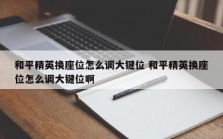 和平精英换座位怎么调大键位 和平精英换座位怎么调大键位啊