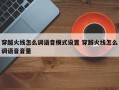 穿越火线怎么调语音模式设置 穿越火线怎么调语音音量