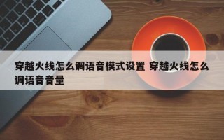 穿越火线怎么调语音模式设置 穿越火线怎么调语音音量