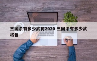 三国杀有多少武将2020 三国杀有多少武将包