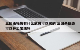 三国杀福袋有什么武将可以买的 三国杀福袋可以开出宝珠吗