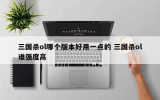 三国杀ol哪个版本好用一点的 三国杀ol谁强度高