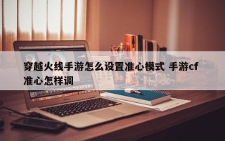 穿越火线手游怎么设置准心模式 手游cf 准心怎样调