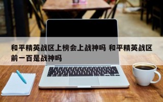 和平精英战区上榜会上战神吗 和平精英战区前一百是战神吗