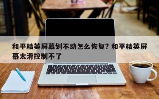 和平精英屏幕划不动怎么恢复? 和平精英屏幕太滑控制不了