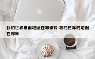 我的世界里面地图在哪里找 我的世界的地图在哪里