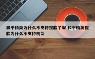 和平精英为什么不支持捏脸了呢 和平精英捏脸为什么不支持机型