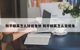 和平精英怎么转视角快 和平精英怎么变视角