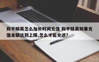 和平精英怎么加长时间充值 和平精英如果充值金额达到上限,怎么才能充进?