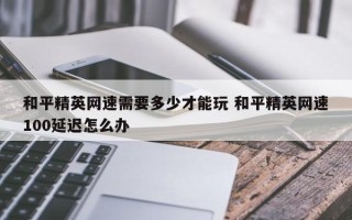 和平精英网速需要多少才能玩 和平精英网速100延迟怎么办