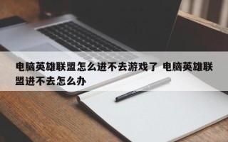 电脑英雄联盟怎么进不去游戏了 电脑英雄联盟进不去怎么办