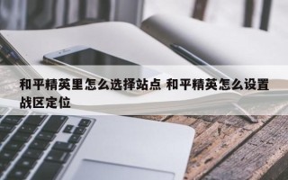 和平精英里怎么选择站点 和平精英怎么设置战区定位