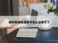 端游英雄联盟账号怎么注册不了