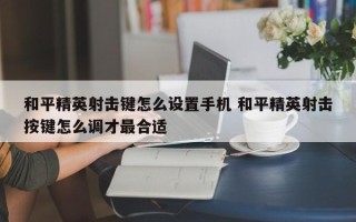 和平精英射击键怎么设置手机 和平精英射击按键怎么调才***合适