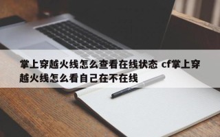 掌上穿越火线怎么查看在线状态 cf掌上穿越火线怎么看自己在不在线