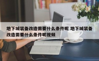 地下城装备改造需要什么条件呢 地下城装备改造需要什么条件呢视频