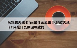 玩穿越火线卡fps是什么原因 玩穿越火线卡fps是什么原因导致的