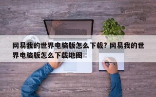 网易我的世界电脑版怎么下载? 网易我的世界电脑版怎么下载地图