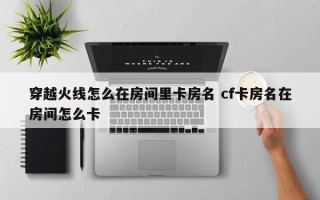 穿越火线怎么在房间里卡房名 cf卡房名在房间怎么卡