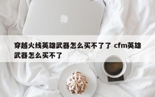 穿越火线英雄武器怎么买不了了 cfm英雄武器怎么买不了