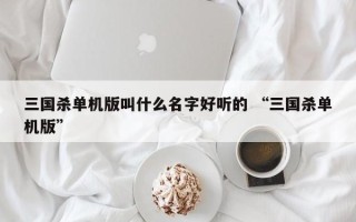 三国杀单机版叫什么名字好听的 “三国杀单机版”