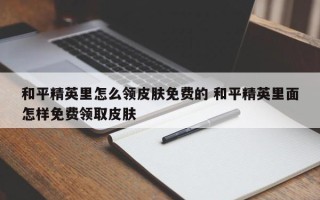 和平精英里怎么领皮肤免费的 和平精英里面怎样***取皮肤