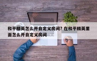 和平精英怎么开自定义房间? 在和平精英里面怎么开自定义房间