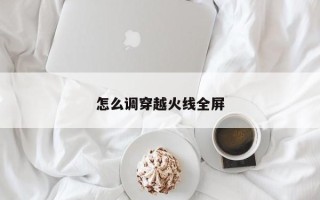 怎么调穿越火线全屏