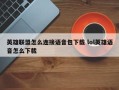 英雄联盟怎么连接语音包下载 lol英雄语音怎么下载