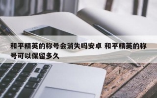 和平精英的称号会消失吗安卓 和平精英的称号可以保留多久