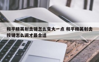 和平精英射击键怎么变大一点 和平精英射击按键怎么调才***合适