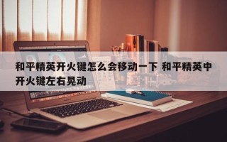 和平精英开火键怎么会移动一下 和平精英中开火键左右晃动