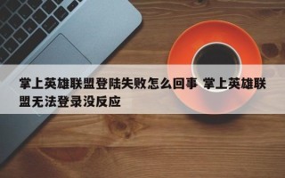 掌上英雄联盟登陆失败怎么回事 掌上英雄联盟无法登录没反应