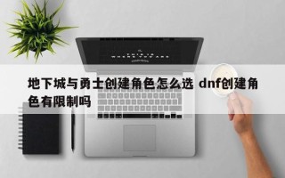 地下城与勇士创建角色怎么选 dnf创建角色有限制吗