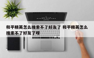 和平精英怎么搜索不了好友了 和平精英怎么搜索不了好友了呀