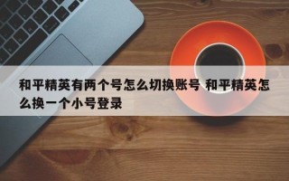 和平精英有两个号怎么切换账号 和平精英怎么换一个小号登录