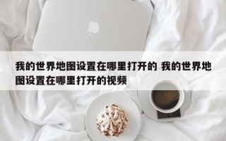 我的世界地图设置在哪里打开的 我的世界地图设置在哪里打开的视频