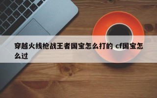 穿越火线枪战***者国宝怎么打的 cf国宝怎么过